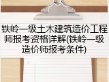铁岭一级土木建筑造价工程师报考资格详解(铁岭一级造价师报考条件)