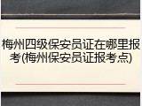 梅州四级保安员证在哪里报考(梅州保安员证报考点)