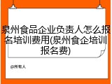 泉州食品企业负责人怎么报名培训费用(泉州食企培训报名费)