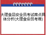 大理食品安全员考试难点具体分析(大理食安员考难)
