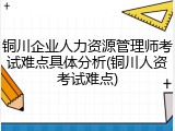 铜川企业人力资源管理师考试难点具体分析(铜川人资考试难点)