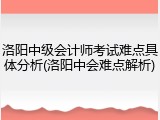 洛阳中级会计师考试难点具体分析(洛阳中会难点解析)
