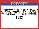 宁德食品企业负责人怎么报名培训费用(宁德企业培训报名)