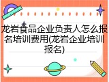 龙岩食品企业负责人怎么报名培训费用(龙岩企业培训报名)