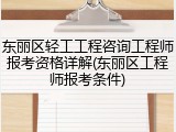 东丽区轻工工程咨询工程师报考资格详解(东丽区工程师报考条件)