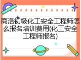 商洛初级化工安全工程师怎么报名培训费用(化工安全工程师报名)