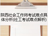 陕西社会工作师考试难点具体分析(社工考试难点解析)