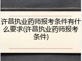 许昌执业药师报考条件有什么要求(许昌执业药师报考条件)