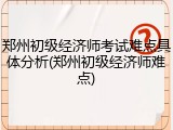 郑州初级经济师考试难点具体分析(郑州初级经济师难点)