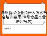 漳州食品企业负责人怎么报名培训费用(漳州食品企业培训报名)