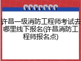 许昌一级消防工程师考试去哪里线下报名(许昌消防工程师报名点)