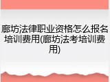 廊坊法律职业资格怎么报名培训费用(廊坊法考培训费用)