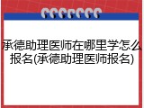 承德助理医师在哪里学怎么报名(承德助理医师报名)