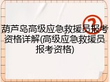 葫芦岛高级应急救援员报考资格详解(高级应急救援员报考资格)