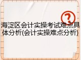 海淀区会计实操考试难点具体分析(会计实操难点分析)