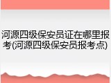 河源四级保安员证在哪里报考(河源四级保安员报考点)