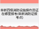 阜新四级消防设施操作员证在哪里报考(阜新消防证报考点)