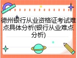 德州银行从业资格证考试难点具体分析(银行从业难点分析)