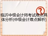 临沂中级会计师考试难点具体分析(中级会计难点解析)