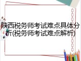 陕西税务师考试难点具体分析(税务师考试难点解析)