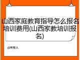 山西家庭教育指导怎么报名培训费用(山西家教培训报名)