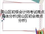 房山区初级会计师考试难点具体分析(房山区初会难点分析)