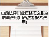 山西法律职业资格怎么报名培训费用(山西法考报名费用)