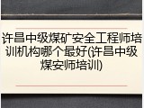 许昌中级煤矿安全工程师培训机构哪个最好(许昌中级煤安师培训)