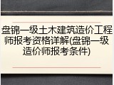 盘锦一级土木建筑造价工程师报考资格详解(盘锦一级造价师报考条件)