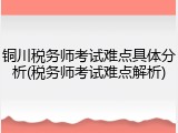 铜川税务师考试难点具体分析(税务师考试难点解析)