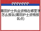 莆田护士执业资格在哪里学怎么报名(莆田护士资格报名点)