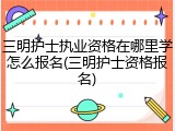 三明护士执业资格在哪里学怎么报名(三明护士资格报名)