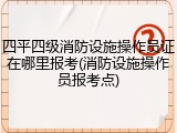 四平四级消防设施操作员证在哪里报考(消防设施操作员报考点)