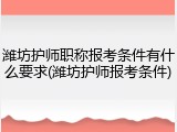 潍坊护师职称报考条件有什么要求(潍坊护师报考条件)