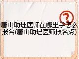 唐山助理医师在哪里学怎么报名(唐山助理医师报名点)
