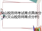 文山税务师考试难点具体分析(文山税务师难点分析)