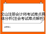 文山注册会计师考试难点具体分析(注会考试难点解析)
