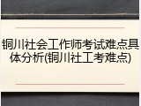 铜川社会工作师考试难点具体分析(铜川社工考难点)