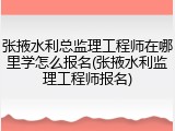 张掖水利总监理工程师在哪里学怎么报名(张掖水利监理工程师报名)