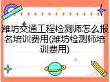 潍坊交通工程检测师怎么报名培训费用(潍坊检测师培训费用)