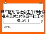 昌平区助理社会工作师考试难点具体分析(昌平社工考难点析)