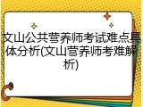 文山公共营养师考试难点具体分析(文山营养师考难解析)