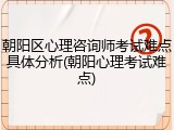 朝阳区心理咨询师考试难点具体分析(朝阳心理考试难点)