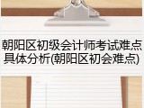 朝阳区初级会计师考试难点具体分析(朝阳区初会难点)