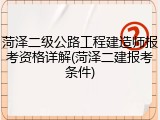 菏泽二级公路工程建造师报考资格详解(菏泽二建报考条件)