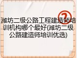 潍坊二级公路工程建造师培训机构哪个最好(潍坊二级公路建造师培训优选)