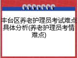 丰台区养老护理员考试难点具体分析(养老护理员考情难点)