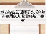潍坊物业管理师怎么报名培训费用(潍坊物业师培训费用)