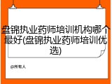 盘锦执业药师培训机构哪个最好(盘锦执业药师培训优选)