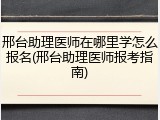 邢台助理医师在哪里学怎么报名(邢台助理医师报考指南)